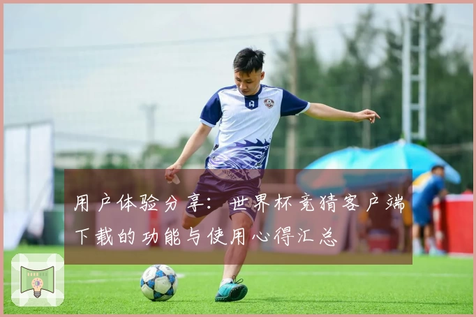 用户体验分享：世界杯竞猜客户端下载的功能与使用心得汇总