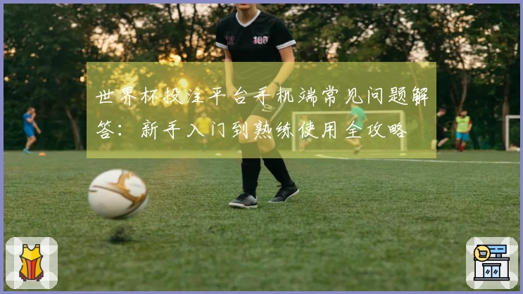 世界杯投注平台手机端常见问题解答：新手入门到熟练使用全攻略