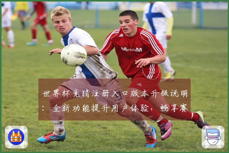 世界杯竞猜注册入口版本升级说明：全新功能提升用户体验，畅享赛事直播乐趣