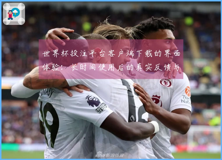 世界杯投注平台客户端下载的界面体验：长时间使用后的真实反馈与评测