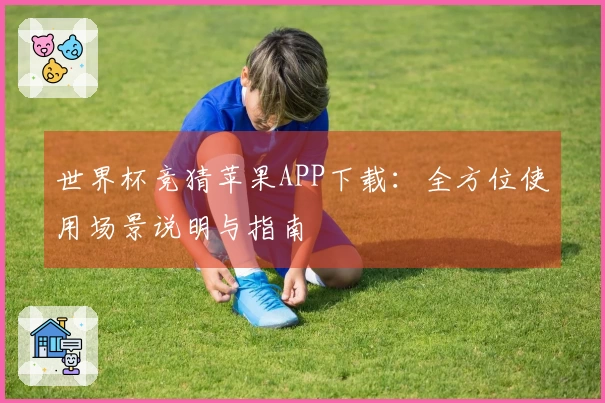 世界杯竞猜苹果APP下载：全方位使用场景说明与指南