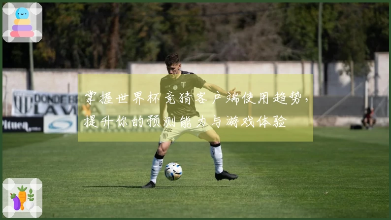 掌握世界杯竞猜客户端使用趋势，提升你的预测能力与游戏体验