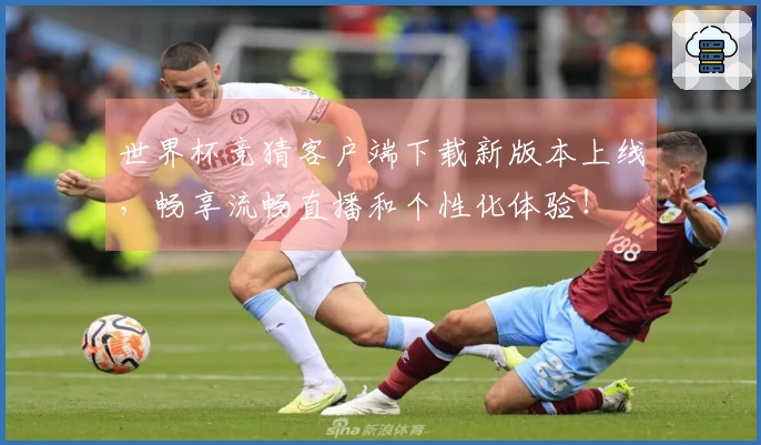 世界杯竞猜客户端下载新版本上线，畅享流畅直播和个性化体验！