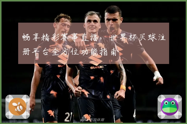 畅享精彩赛事直播，世界杯买球注册平台全方位功能指南