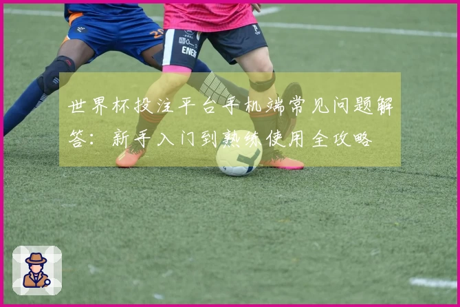 世界杯投注平台手机端常见问题解答：新手入门到熟练使用全攻略