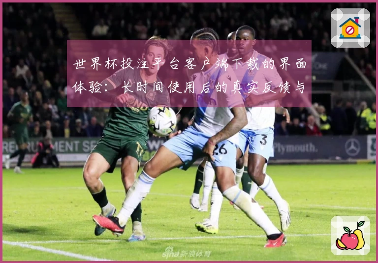 世界杯投注平台客户端下载的界面体验：长时间使用后的真实反馈与评测