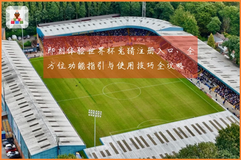 即刻体验世界杯竞猜注册入口,全方位功能指引与使用技巧全攻略