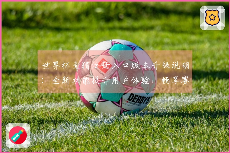 世界杯竞猜注册入口版本升级说明：全新功能提升用户体验，畅享赛事直播乐趣